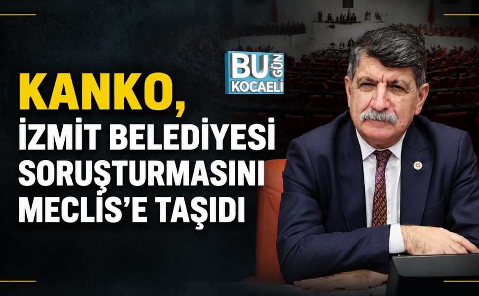 KANKO, İZMİT BELEDİYESİ SORUŞTURMASINI MECLİS’E TAŞIDI