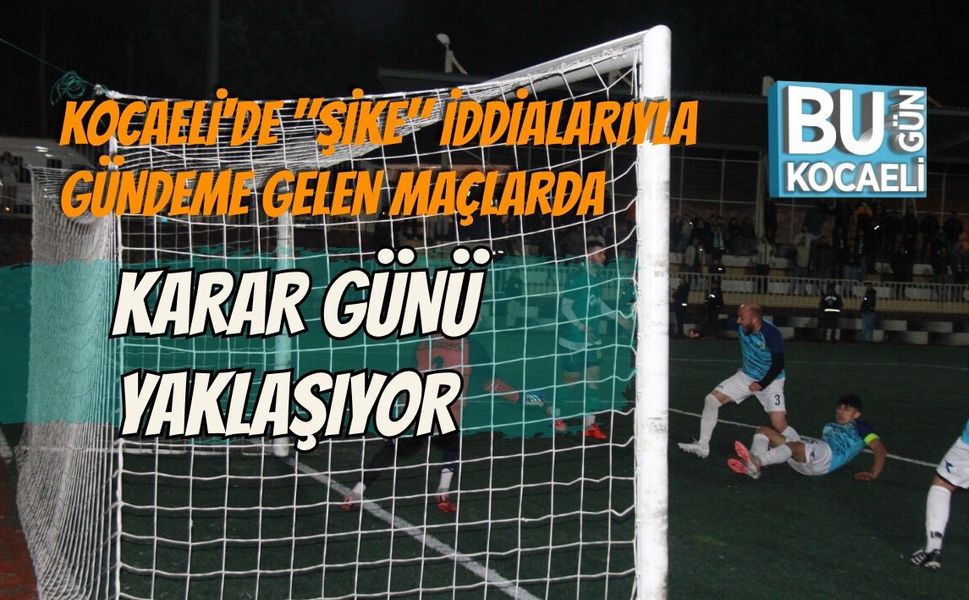 KOCAELİ'DE "ŞİKE" İDDİALARIYLA GÜNDEME GELEN MAÇLARDA KARAR GÜNÜ YAKLAŞIYOR