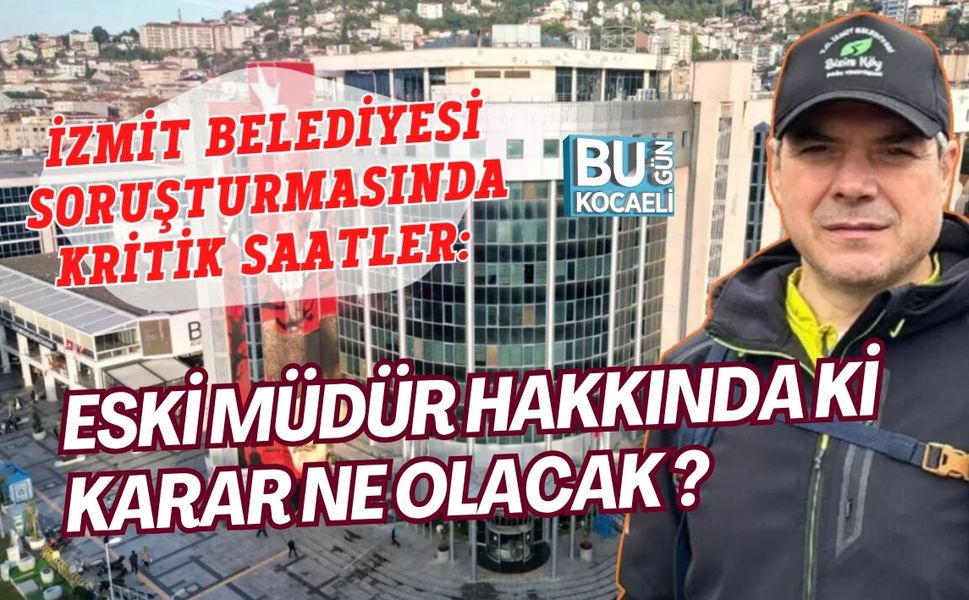 İZMİT BELEDİYESİ SORUŞTURMASINDA KRİTİK SAATLER: ESKİ MÜDÜR TUTUKLANACAK MI?
