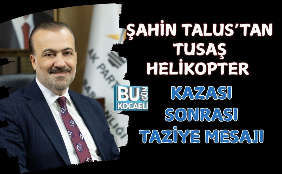 ŞAHİN TALUS’TAN TUSAŞ HELİKOPTER KAZASI SONRASI TAZİYE MESAJI