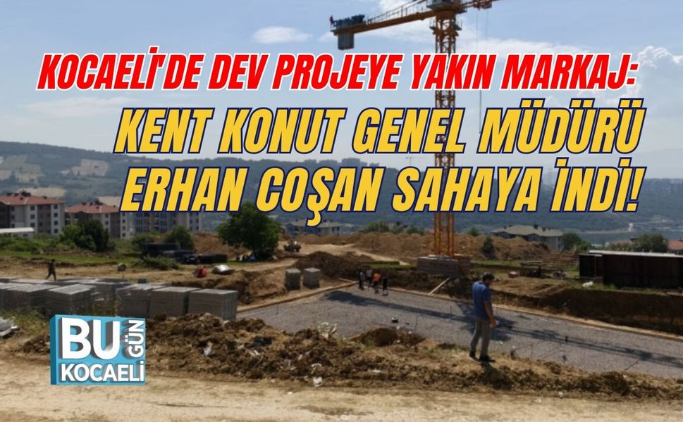 KOCAELİ'DE DEV PROJEYE YAKIN MARKAJ: KENT KONUT GENEL MÜDÜRÜ ERHAN COŞAN SAHAYA İNDİ!