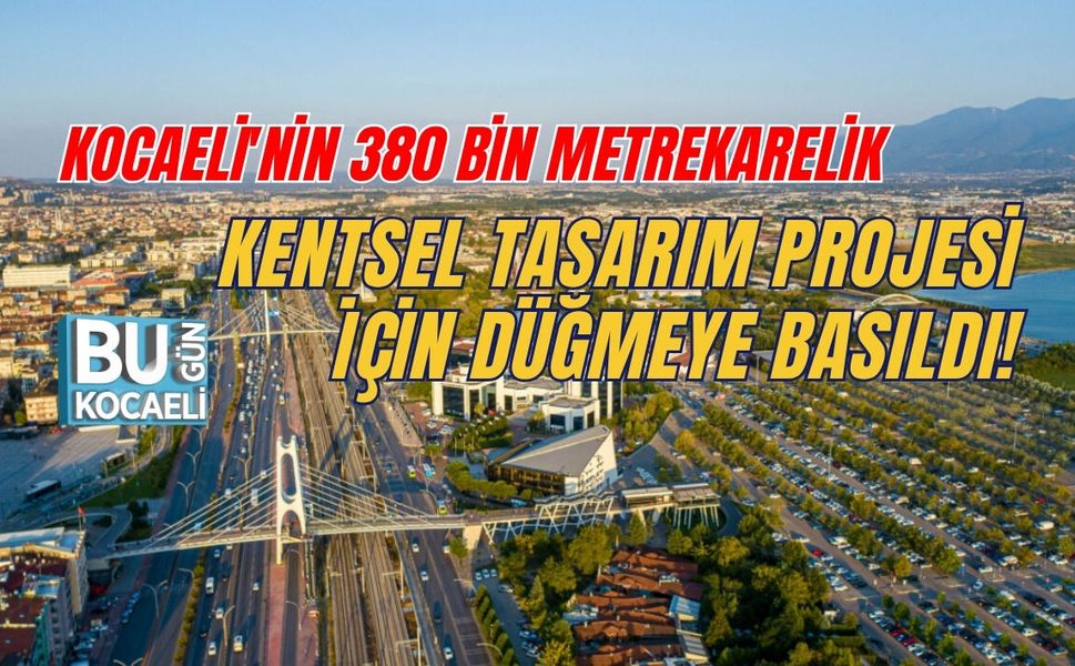 KOCAELİ'NİN 380 BİN METREKARELİK KENTSEL TASARIM PROJESİ İÇİN DÜĞMEYE BASILDI!