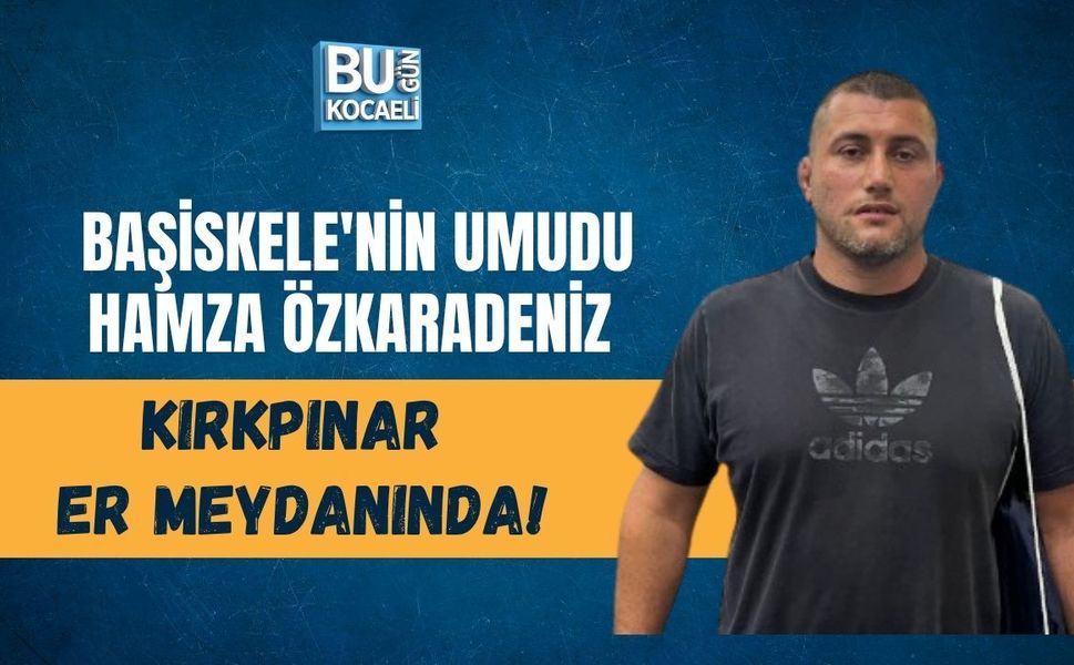 BAŞİSKELE'NİN UMUDU HAMZA ÖZKARADENİZ KIRKPINAR ER MEYDANINDA!
