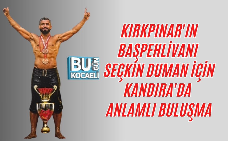 KIRKPINAR'IN BAŞPEHLİVANI SEÇKİN DUMAN İÇİN KANDIRA'DA ANLAMLI BULUŞMA