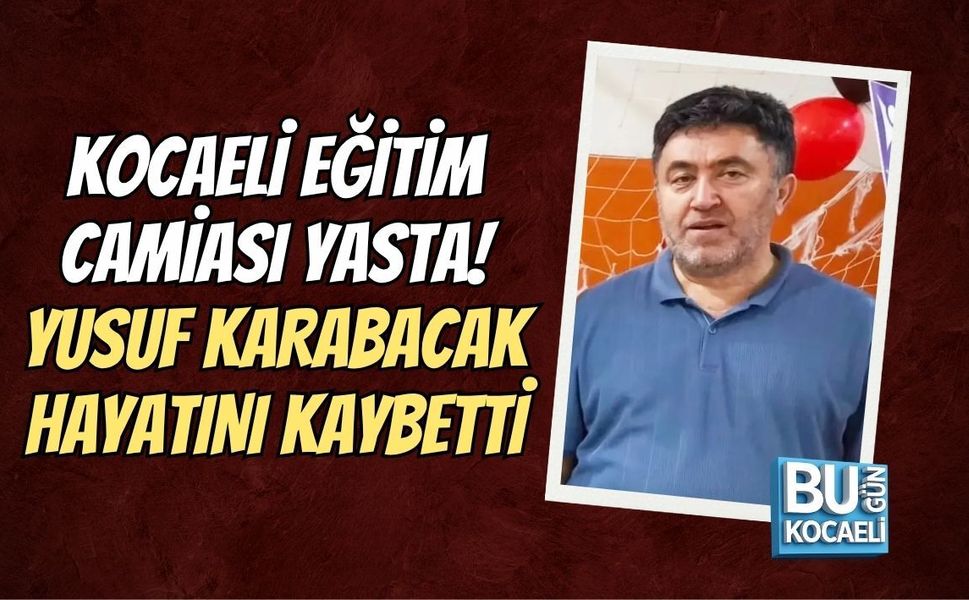 KOCAELİ EĞİTİM CAMİASI YASTA! YUSUF KARABACAK HAYATINI KAYBETTİ