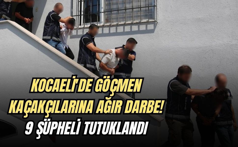 KOCAELİ'DE GÖÇMEN KAÇAKÇILARINA AĞIR DARBE: 9 ŞÜPHELİ TUTUKLANDI