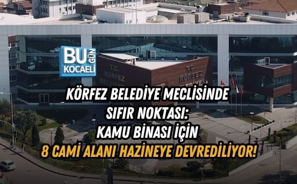 KÖRFEZ BELEDİYE MECLİSİNDE SIFIR NOKTASI: KAMU BİNASI İÇİN 8 CAMİ ALANI HAZİNEYE DEVREDİLİYOR!