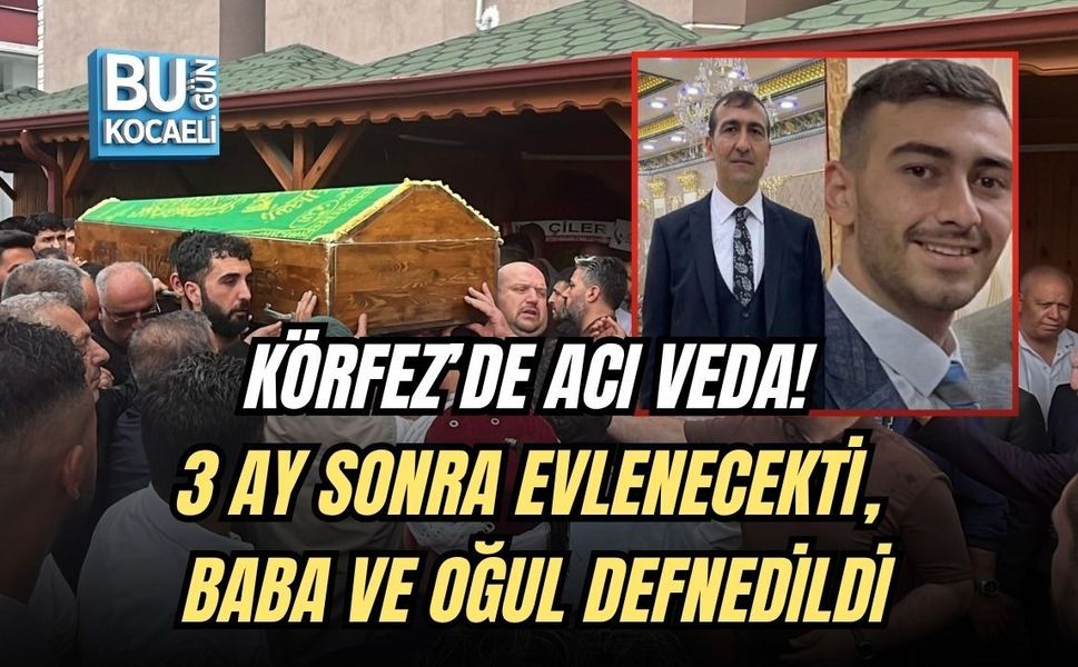 KÖRFEZ’DE ACI VEDA! 3 AY SONRA EVLENECEKTİ, BABA VE OĞUL DEFNEDİLDİ