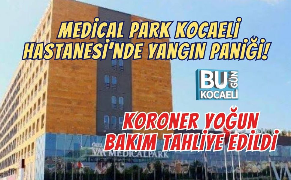 MEDİCAL PARK KOCAELİ HASTANESİ’NDE YANGIN PANİĞİ! KORONER YOĞUN BAKIM TAHLİYE EDİLDİ