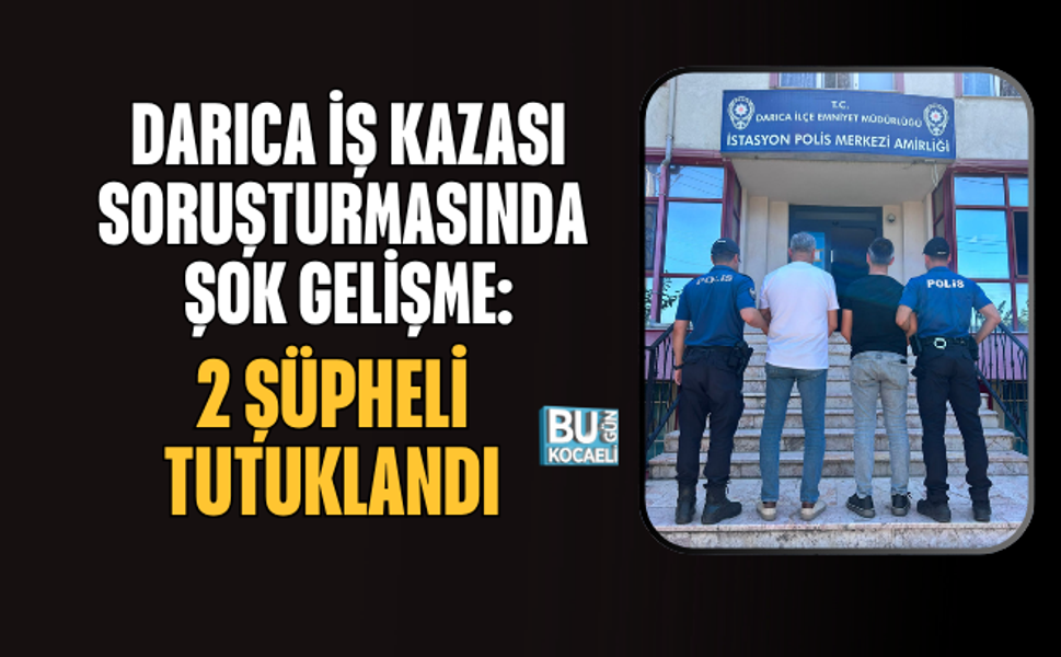 DARICA İŞ KAZASI SORUŞTURMASINDA ŞOK GELİŞME: 2 ŞÜPHELİ TUTUKLANDI