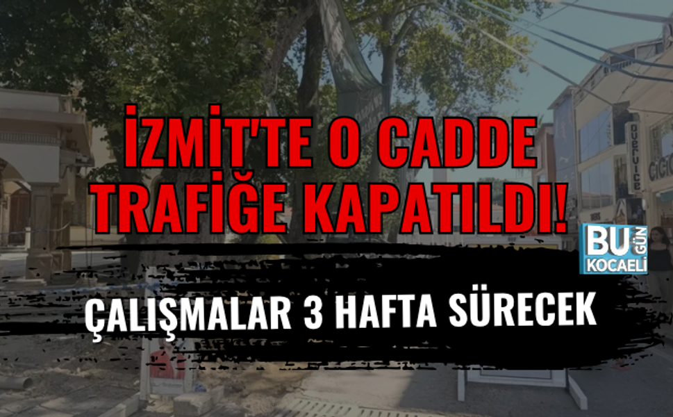 İZMİT'TE O CADDE TRAFİĞE KAPATILDI! ÇALIŞMALAR 3 HAFTA SÜRECEK