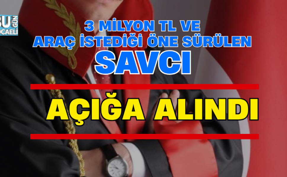 3 MİLYON TL VE ARAÇ İSTEDİĞİ ÖNE SÜRÜLEN SAVCI AÇIĞA ALINDI