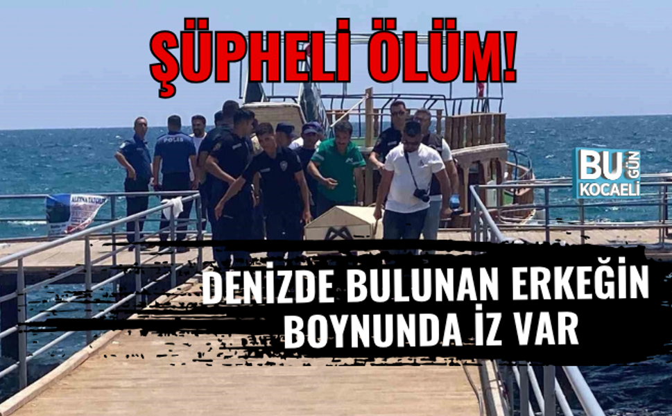 ŞÜPHELİ ÖLÜM! DENİZDE BULUNAN ERKEĞİN BOYNUNDA İZ VAR