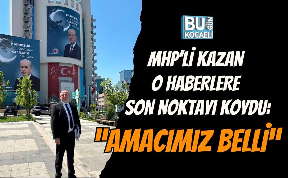 MHP’Lİ KAZAN O HABERLERE SON NOKTAYI KOYDU: “AMACIMIZ BELLİ”