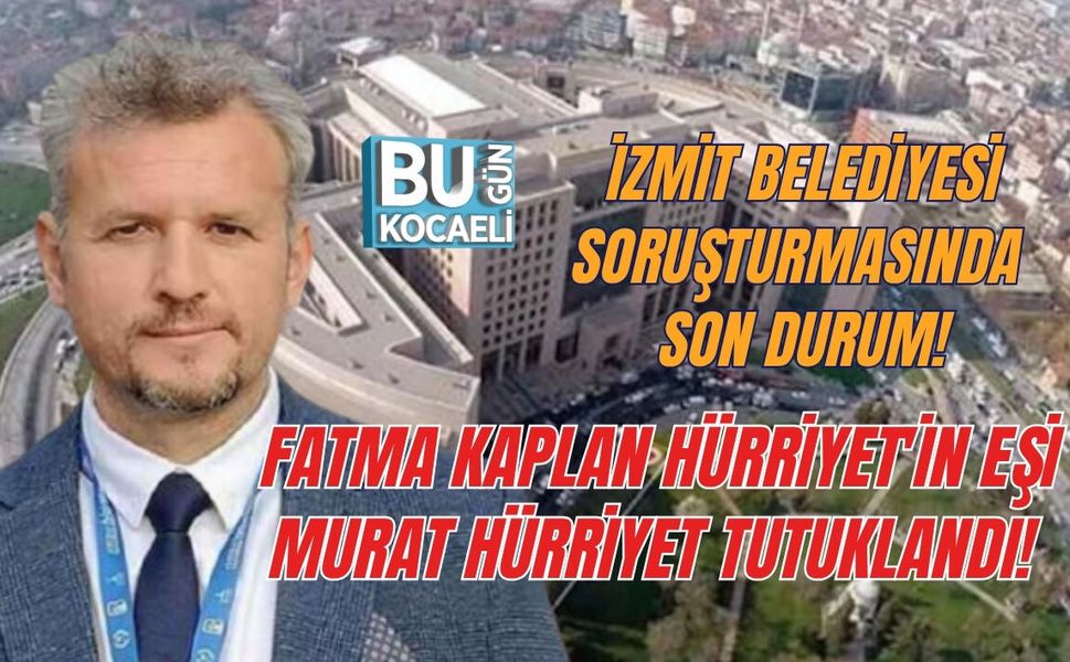 İZMİT BELEDİYESİ SORUŞTURMASINDA SON DURUM! FATMA KAPLAN HÜRRİYET'İN EŞİ MURAT HÜRRİYET TUTUKLANDI!