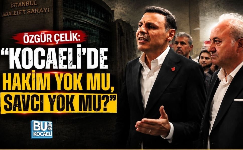ÖZGÜR ÇELİK: “KOCAELİ’DE HAKİM YOK MU, SAVCI YOK MU?”