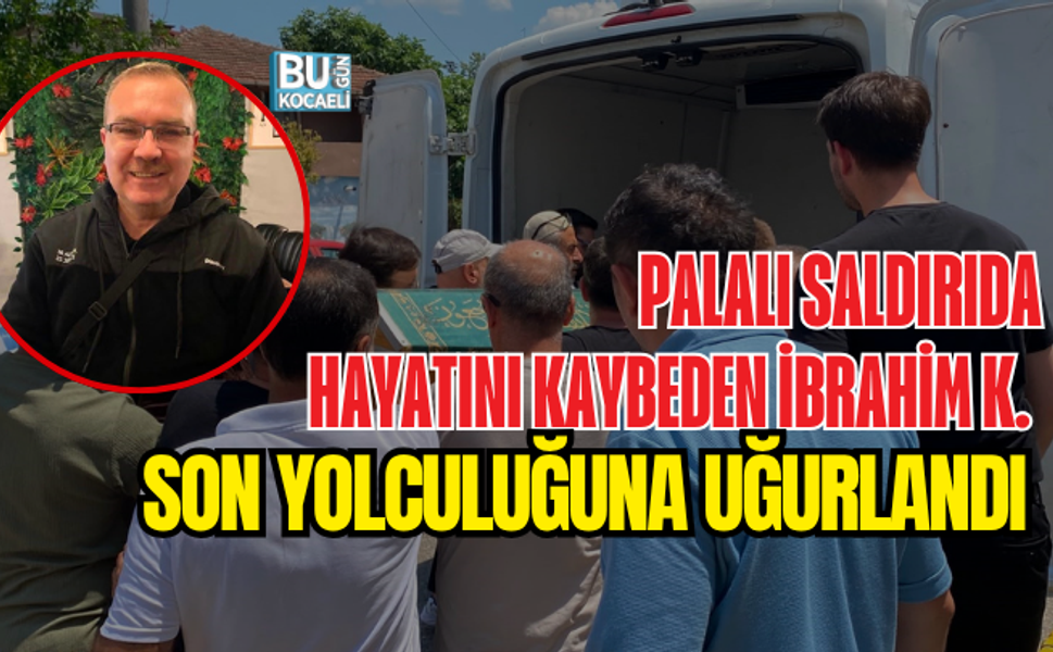 PALALI SALDIRIDA HAYATINI KAYBEDEN İBRAHİM K. SON YOLCULUĞUNA UĞURLANDI