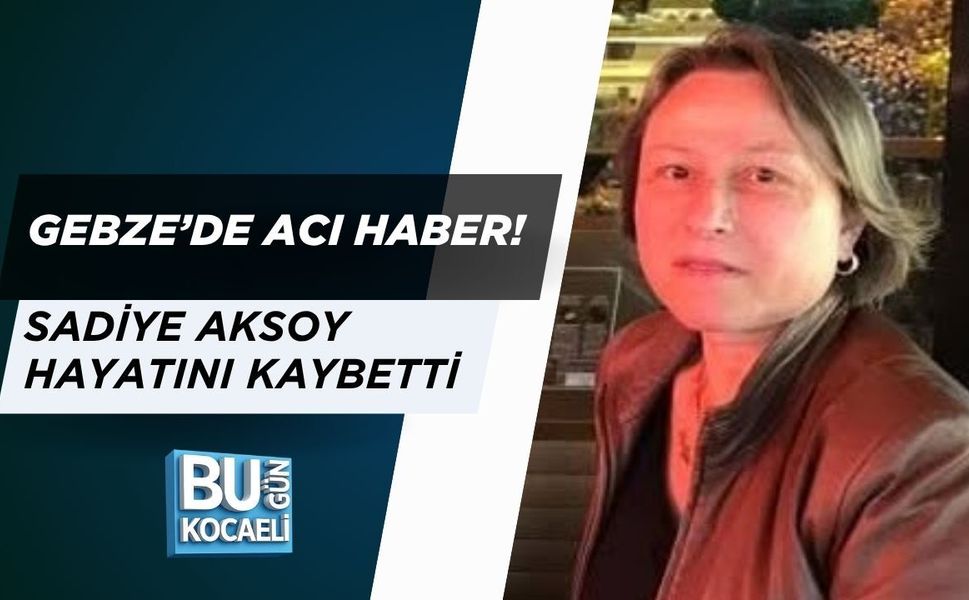 GEBZE’DE ACI HABER! SADİYE AKSOY HAYATINI KAYBETTİ