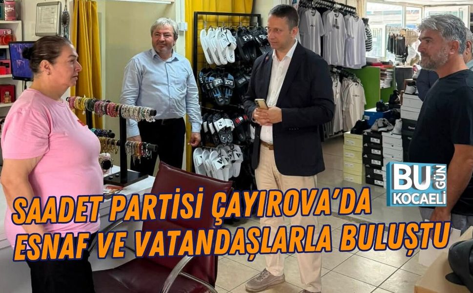 SAADET PARTİSİ ÇAYIROVA'DA ESNAF VE VATANDAŞLARLA BULUŞTU