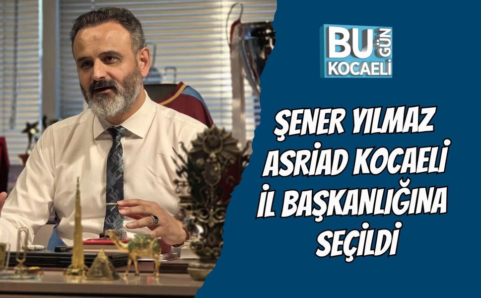 ŞENER YILMAZ ASRİAD KOCAELİ İL BAŞKANLIĞINA SEÇİLDİ