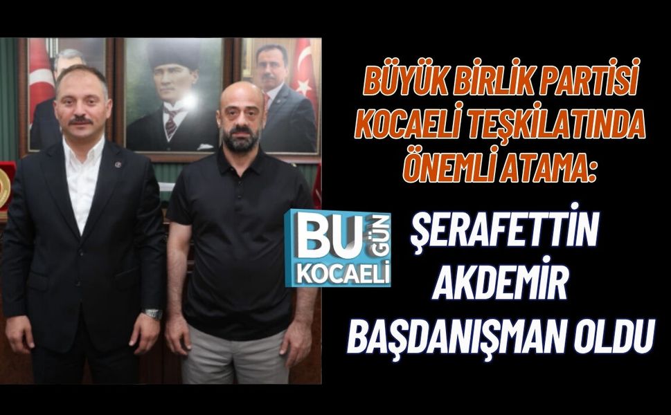 BÜYÜK BİRLİK PARTİSİ KOCAELİ TEŞKİLATINDA ÖNEMLİ ATAMA: ŞERAFETTİN AKDEMİR BAŞDANIŞMAN OLDU