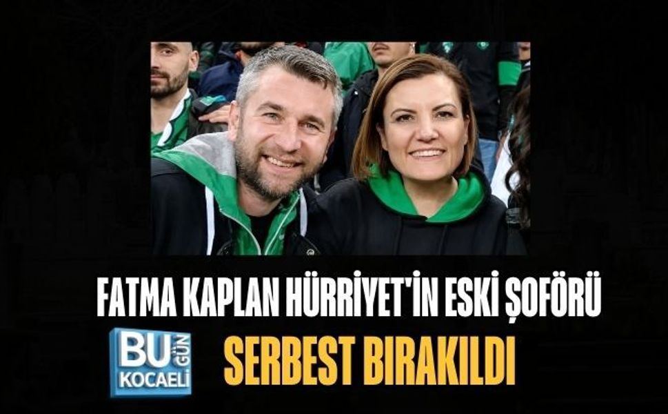FATMA KAPLAN HÜRRİYET'İN ESKİ ŞOFÖRÜ SERBEST BIRAKILDI