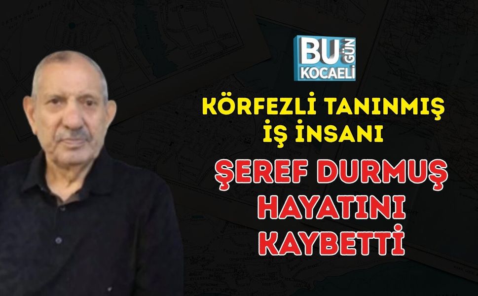 KÖRFEZLİ TANINMIŞ İŞ İNSANI ŞEREF DURMUŞ HAYATINI KAYBETTİ