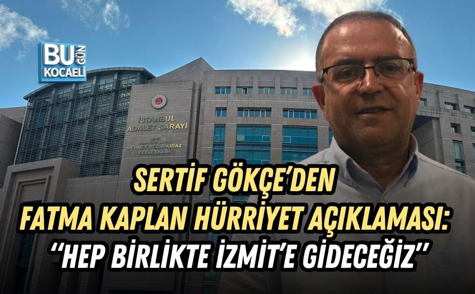 SERTİF GÖKÇE’DEN FATMA KAPLAN HÜRRİYET AÇIKLAMASI: “HEP BİRLİKTE İZMİT’E GİDECEĞİZ”