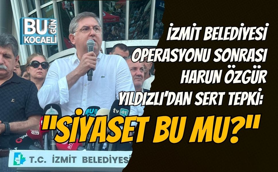 İZMİT BELEDİYESİ OPERASYONU SONRASI HARUN ÖZGÜR YILDIZLI’DAN SERT TEPKİ: “SİYASET BU MU?”