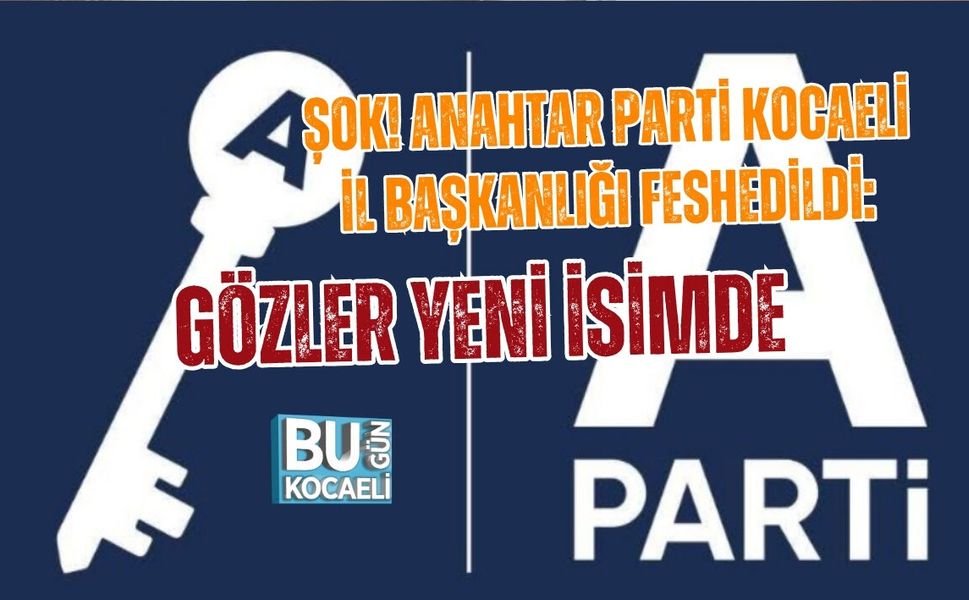 ŞOK! ANAHTAR PARTİ KOCAELİ İL BAŞKANLIĞI FESHEDİLDİ: GÖZLER YENİ İSİMDE