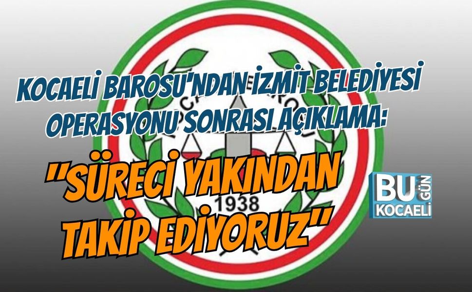 KOCAELİ BAROSU'NDAN İZMİT BELEDİYESİ OPERASYONU SONRASI AÇIKLAMA: "SÜRECİ YAKINDAN TAKİP EDİYORUZ"