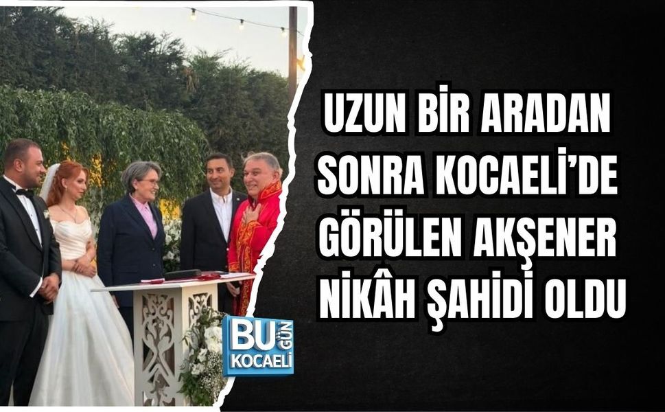 UZUN BİR ARADAN SONRA KOCAELİ’DE GÖRÜLEN AKŞENER NİKÂH ŞAHİDİ OLDU