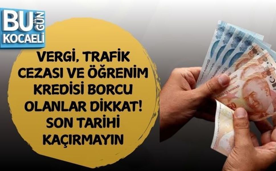 VERGİ, TRAFİK CEZASI VE ÖĞRENİM KREDİSİ BORCU OLANLAR DİKKAT! SON TARİHİ KAÇIRMAYIN