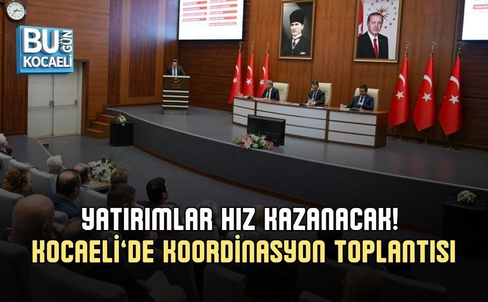 YATIRIMLAR HIZ KAZANACAK! KOCAELİ’DE KOORDİNASYON TOPLANTISI
