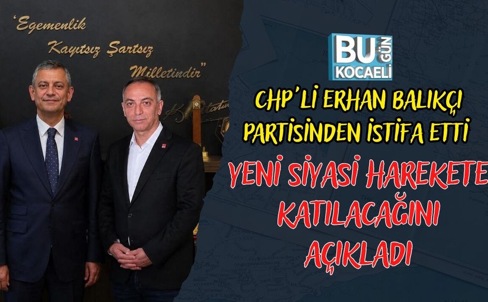 CHP'Lİ ERHAN BALIKÇI PARTİSİNDEN İSTİFA ETTİ YENİ SİYASİ HAREKETE KATILACAĞINI AÇIKLADI