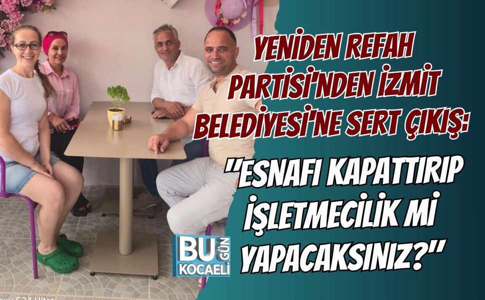 YENİDEN REFAH PARTİSİ'NDEN İZMİT BELEDİYESİ'NE SERT ÇIKIŞ: "ESNAFI KAPATTIRIP İŞLETMECİLİK Mİ YAPACAKSINIZ?"
